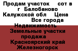 Продам участок 12 сот в г. Балобаново Калужской обл. › Цена ­ 850 000 - Все города Недвижимость » Земельные участки продажа   . Красноярский край,Железногорск г.